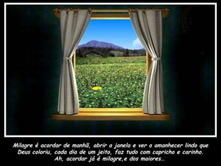 Milagre é acordar de manhã, abrir a janela e ver o amanhecer lindo que Deus coloriu, cada dia de um jeito, faz tudo com capricho e carinho. Ah, acordar já é milagre,e dos maiores…   