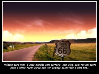 Milagre para mim, é esse mundão sem porteira, sem eira, sem ter um canto para o vento fazer curva sem ter começo delimitado e nem fim…. 