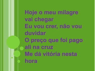 Hoje o meu milagre
vai chegar
Eu vou crer, não vou
duvidar
O preço que foi pago
ali na cruz
Me dá vitória nesta
hora