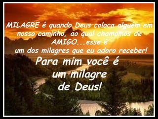 MILAGRE é quando Deus coloca alguém em
   nosso caminho, ao qual chamamos de
            AMIGO...esse é
  um dos milagres que eu adoro receber!
       Para mim você é
          um milagre
           de Deus!
 