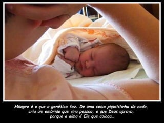 Milagre é o que a genética faz: De uma coisa piquititinha de nada,
       cria um embrião que vira pessoa, e que Deus aprova,
                 porque a alma é Ele que coloca…
 
