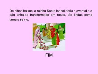 De olhos baixos, a rainha Santa Isabel abriu o avental e o pão tinha-se transformado em rosas, tão lindas como jamais se viu . FIM 