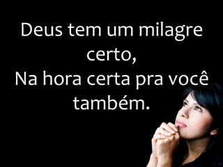 Deus tem um milagre
certo,
Na hora certa pra você
também.
 