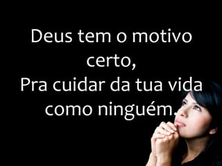 Deus tem o motivo
certo,
Pra cuidar da tua vida
como ninguém.
 