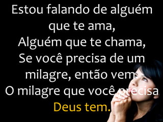 Estou falando de alguém
que te ama,
Alguém que te chama,
Se você precisa de um
milagre, então vem.
O milagre que você precisa
Deus tem.
 
