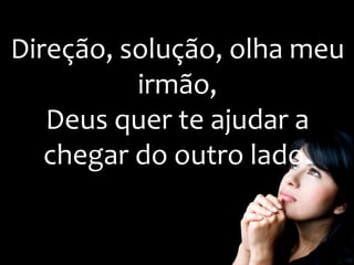 Direção, solução, olha meu
irmão,
Deus quer te ajudar a
chegar do outro lado.
 