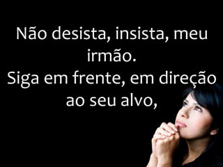 Não desista, insista, meu
irmão.
Siga em frente, em direção
ao seu alvo,
 
