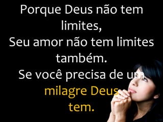 Porque Deus não tem
limites,
Seu amor não tem limites
também.
Se você precisa de um
milagre Deus
tem.
 