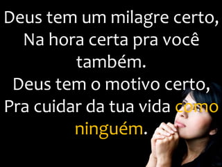 Deus tem um milagre certo,
Na hora certa pra você
também.
Deus tem o motivo certo,
Pra cuidar da tua vida como
ninguém.
 