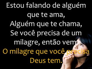 Estou falando de alguém
que te ama,
Alguém que te chama,
Se você precisa de um
milagre, então vem.
O milagre que você precisa
Deus tem.
 