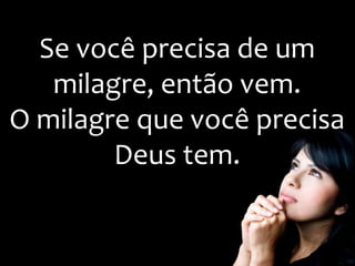 Se você precisa de um
milagre, então vem.
O milagre que você precisa
Deus tem.
 