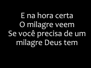 E na hora certa
O milagre veem
Se você precisa de um
milagre Deus tem
 