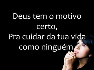 Deus tem o motivo
certo,
Pra cuidar da tua vida
como ninguém.
 