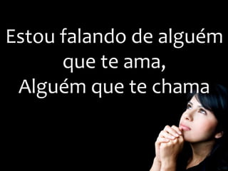 Estou falando de alguém
que te ama,
Alguém que te chama
 