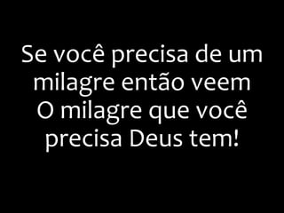 Se você precisa de um
milagre então veem
O milagre que você
precisa Deus tem!
 