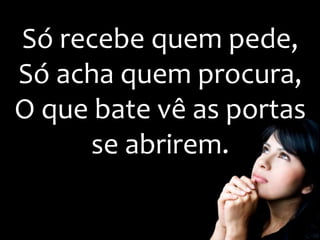 Só recebe quem pede,
Só acha quem procura,
O que bate vê as portas
se abrirem.
 