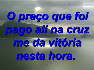 O preço que foi pago ali na cruz me da vitória nesta hora.  