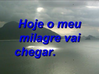 Hoje o meu milagre vai chegar.   