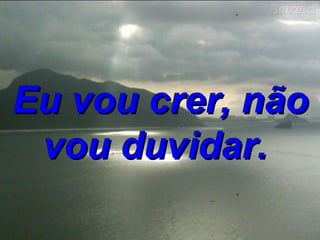 Eu vou crer, não vou duvidar.   