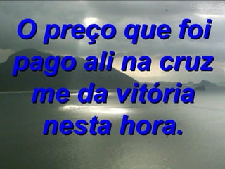 O preço que foi pago ali na cruz me da vitória nesta hora. 