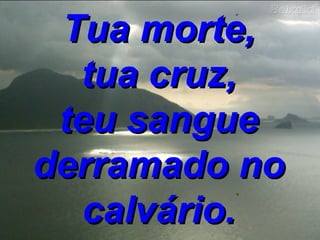 Tua morte, tua cruz, teu sangue derramado no calvário. 