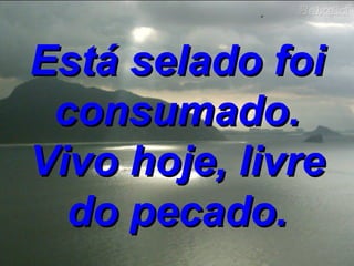 Está selado foi consumado. Vivo hoje, livre do pecado. 