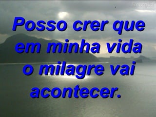 Posso crer que em minha vida o milagre vai acontecer.   