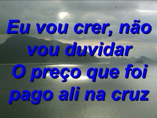 Eu vou crer, não vou duvidar O preço que foi pago ali na cruz 