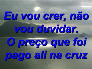 Eu vou crer, não vou duvidar. O preço que foi pago ali na cruz 