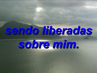 sendo liberadas sobre mim. 