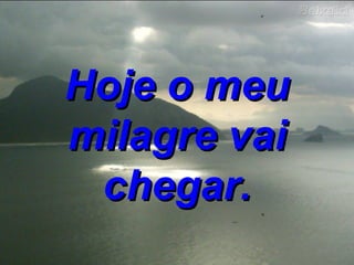 Hoje o meu milagre vai chegar. 