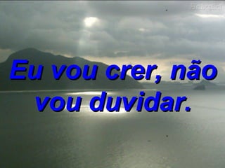Eu vou crer, não vou duvidar. 