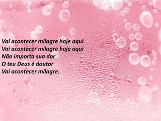Vai acontecer milagre hoje aqui
Vai acontecer milagre hoje aqui
Não importa sua dor
O teu Deus é doutor
Vai acontecer milagre.
 
