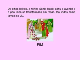 De olhos baixos, a rainha Santa Isabel abriu o avental e o pão tinha-se transformado em rosas, tão lindas como jamais se viu . FIM 