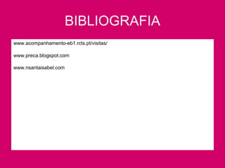BIBLIOGRAFIA www.acompanhamento-eb1.rcts.pt/visitas/ www.preca.blogspot.com  www.nsantaisabel.com   