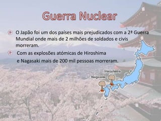 • O Japão foi um dos países mais prejudicados com a 2ª Guerra
  Mundial onde mais de 2 milhões de soldados e civis
  morreram.
• Com as explosões atómicas de Hiroshima
  e Nagasaki mais de 200 mil pessoas morreram.




17-06-2012                                                      3
 