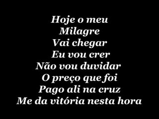 Hoje o meu Milagre Vai chegar  Eu vou crer Não vou duvidar  O preço que foi Pago ali na cruz  Me da vitória nesta hora   