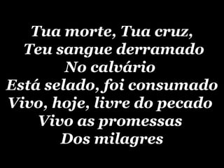 Tua morte, Tua cruz,  Teu sangue derramado No calvário  Está selado, foi consumado Vivo, hoje, livre do pecado  Vivo as promessas  Dos milagres 
