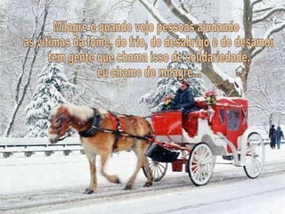 Milagre é quando vejo pessoas ajudando as vítimas da fome, do frio, do desabrigo e do desamor tem gente que chama isso de solidariedade, eu chamo de milagre... 