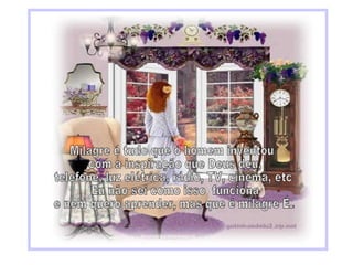 Milagre é tudo que o homem inventou com a inspiração que Deus deu,  telefone, luz elétrica, rádio, TV, cinema, etc. Eu não sei como isso  funciona e nem quero aprender, mas que é milagre É.. 