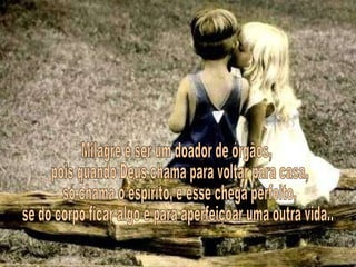 Milagre é ser um doador de órgãos, pois quando Deus chama para voltar para casa, só chama o espírito, e esse chega perfeito, se do corpo ficar algo é para aperfeiçoar uma outra vida... 