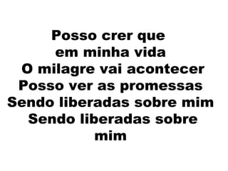 Posso crer que  em minha vida  O milagre vai acontecer Posso ver as promessas Sendo liberadas sobre mim  Sendo liberadas sobre mim 