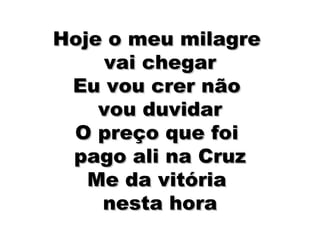 Hoje o meu milagre  vai chegar Eu vou crer não  vou duvidar O preço que foi  pago ali na Cruz Me da vitória  nesta hora 