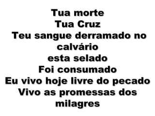 Tua morte Tua Cruz  Teu sangue derramado no calvário esta selado  Foi consumado  Eu vivo hoje livre do pecado Vivo as promessas dos milagres 