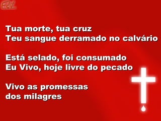 Tua morte, tua cruz Teu sangue derramado no calvário Está selado, foi consumado Eu Vivo, hoje livre do pecado Vivo as promessas dos milagres   