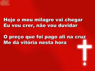 Hoje o meu milagre vai chegar Eu vou crer, não vou duvidar O preço que foi pago ali na cruz Me dá vitória nesta hora   