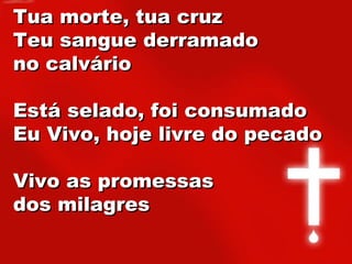 Tua morte, tua cruzTua morte, tua cruz
Teu sangue derramadoTeu sangue derramado
no calváriono calvário
Está selado, foi consumadoEstá selado, foi consumado
Eu Vivo, hoje livre do pecadoEu Vivo, hoje livre do pecado
Vivo as promessasVivo as promessas
dos milagresdos milagres
 