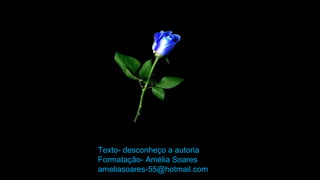 Texto- desconheço a autoria
Formatação- Amélia Soares
ameliasoares-55@hotmail.com
 