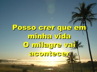 Posso crer que em
minha vida
O milagre vai
acontecer

 