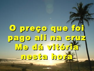 O preço que foi
pago ali na cruz
Me dá vitória
nesta hora

 